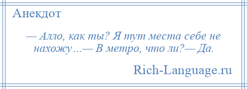 
    — Алло, как ты? Я тут места себе не нахожу…— В метро, что ли?— Да.