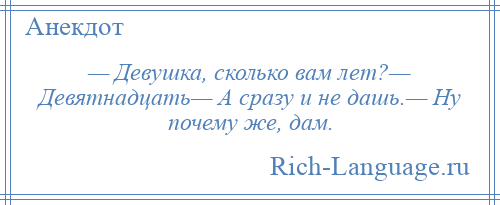 
    — Девушка, сколько вам лет?— Девятнадцать— А сразу и не дашь.— Ну почему же, дам.