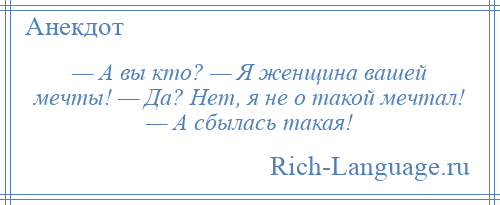 
    — А вы кто? — Я женщина вашей мечты! — Да? Нет, я не о такой мечтал! — А сбылась такая!