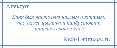 
    Банк был настолько наглым и хитрым, что даже цыганка и напёрсточник лишились своих денег.