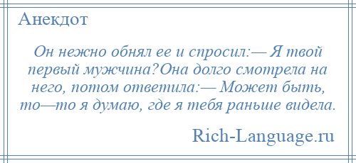 
    Он нежно обнял ее и спросил:— Я твой первый мужчина?Она долго смотрела на него, потом ответила:— Может быть, то—то я думаю, где я тебя раньше видела.