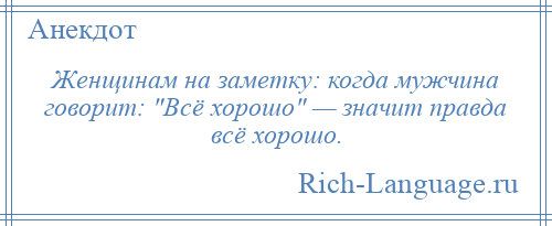 
    Женщинам на заметку: когда мужчина говорит: Всё хорошо — значит правда всё хорошо.