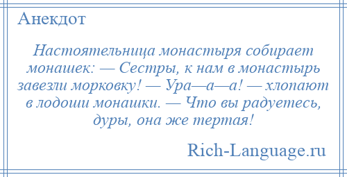 
    Настоятельница монастыря собирает монашек: — Сестры, к нам в монастырь завезли морковку! — Ура—а—а! — хлопают в лодоши монашки. — Что вы радуетесь, дуры, она же тертая!