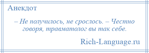 
    – Не получилось, не срослось. – Честно говоря, травматолог вы так себе.