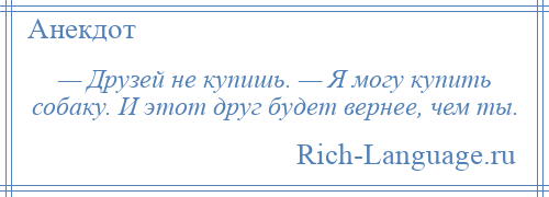 
    — Друзей не купишь. — Я могу купить собаку. И этот друг будет вернее, чем ты.