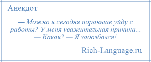 
    — Можно я сегодня пораньше уйду с работы? У меня уважительная причина... — Какая? — Я задолбался!