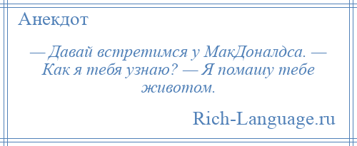 
    — Давай встретимся у МакДоналдса. — Как я тебя узнаю? — Я помашу тебе животом.