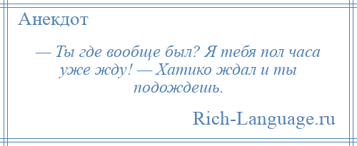 
    — Ты где вообще был? Я тебя пол часа уже жду! — Хатико ждал и ты подождешь.