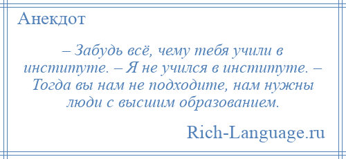 
    – Забудь всё, чему тебя учили в институте. – Я не учился в институте. – Тогда вы нам не подходите, нам нужны люди с высшим образованием.