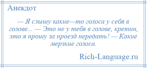 
    — Я слышу какие—то голоса у себя в голове... — Это не у тебя в голове, кретин, это я прошу за проезд передать! — Какие мерзкие голоса.