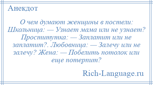 
    О чем думают женщины в постели: Школьница: — Узнает мама или не узнает? Проститутка: — Заплатит или не заплатит?. Любовница: — Залечу или не залечу? Жена: — Побелить потолок или еще потерпит?