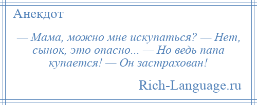 
    — Мама, можно мне искупаться? — Нет, сынок, это опасно... — Но ведь папа купается! — Он застрахован!