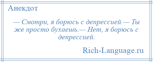 
    — Смотри, я борюсь с депрессией.— Ты же просто бухаешь.— Нет, я борюсь с депрессией.