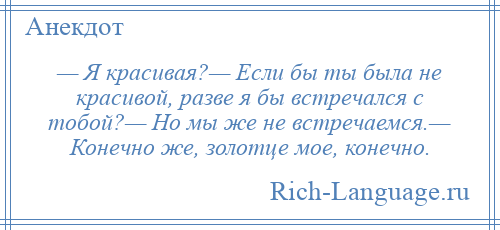 
    — Я красивая?— Если бы ты была не красивой, разве я бы встречался с тобой?— Но мы же не встречаемся.— Конечно же, золотце мое, конечно.