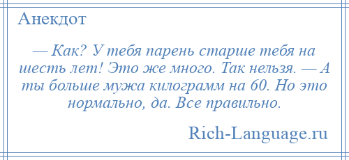 
    — Как? У тебя парень старше тебя на шесть лет! Это же много. Так нельзя. — А ты больше мужа килограмм на 60. Но это нормально, да. Все правильно.