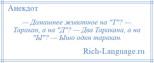 
    — Домашнее животное на Т ? — Таракан, а на Д ? — Два Таракана, а на Ы ? — Ышо один таракан.