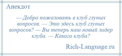 
    — Добро пожаловать в клуб глупых вопросов. — Это здесь клуб глупых вопросов? — Вы теперь наш новый лидер клуба. — Какого клуба?