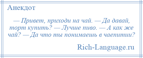 
    — Привет, приходи на чай. — Да давай, торт купить? — Лучше пиво. — А как же чай? — Да что ты понимаешь в чаепитии?