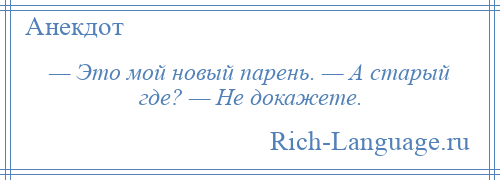 
    — Это мой новый парень. — А старый где? — Не докажете.