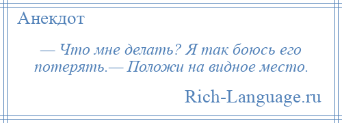 
    — Что мне делать? Я так боюсь его потерять.— Положи на видное место.