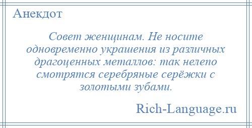 
    Совет женщинам. Не носите одновременно украшения из различных драгоценных металлов: так нелепо смотрятся серебряные серёжки с золотыми зубами.