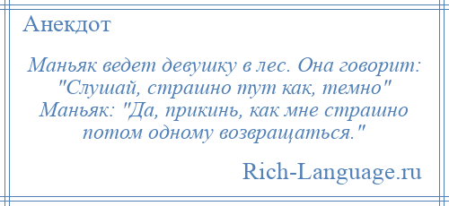 
    Маньяк ведет девушку в лес. Она говорит: Слушай, страшно тут как, темно Маньяк: Да, прикинь, как мне страшно потом одному возвращаться. 