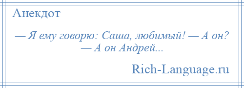 
    — Я ему говорю: Саша, любимый! — А он? — А он Андрей...