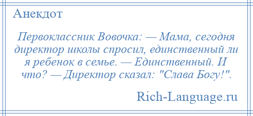 
    Первоклассник Вовочка: — Мама, сегодня директор школы спросил, единственный ли я ребенок в семье. — Единственный. И что? — Директор сказал: Слава Богу! .