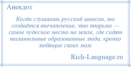 
    Когда слушаешь русский шансон, то создаётся впечатление, что тюрьма — самое чудесное место на земле, где сидят талантливые образованные люди, крепко любящие своих мам.