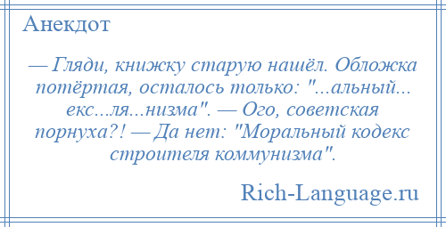 
    — Гляди, книжку старую нашёл. Обложка потёртая, осталось только: ...альный... екс...ля...низма . — Ого, советская порнуха?! — Да нет: Моральный кодекс строителя коммунизма .