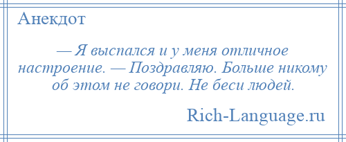 
    — Я выспался и у меня отличное настроение. — Поздравляю. Больше никому об этом не говори. Не беси людей.