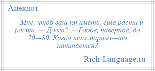 
    — Мне, чтоб ваш ум иметь, еще расти и расти. — Долго? — Годов, наверное, до 70—80. Когда там маразм—то начинается?