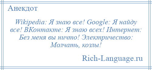 
    Wikipеdiа: Я знаю все! Google: Я найду все! ВКонтакте: Я знаю всех! Интернет: Без меня вы ничто! Электричество: Молчать, козлы!