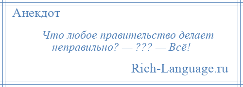 
    — Что любое правительство делает неправильно? — ??? — Всё!