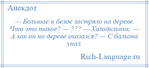 
    — Большое и белое застряло на дереве. Что это такое? — ??? — Холодильник. — А как он на дереве оказался? — С балкона упал.