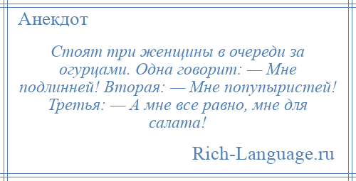 
    Стоят три женщины в очереди за огурцами. Одна говорит: — Мне подлинней! Вторая: — Мне попупыристей! Третья: — А мне все равно, мне для салата!