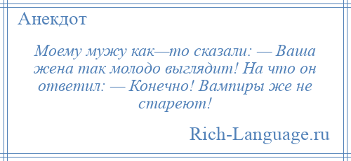 
    Моему мужу как—то сказали: — Ваша жена так молодо выглядит! На что он ответил: — Конечно! Вампиры же не стареют!