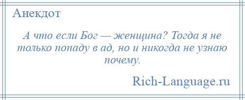 
    А что если Бог — женщина? Тогда я не только попаду в ад, но и никогда не узнаю почему.