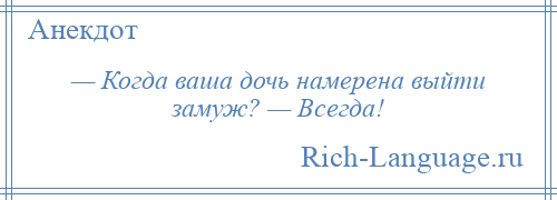 
    — Когда ваша дочь намерена выйти замуж? — Всегда!