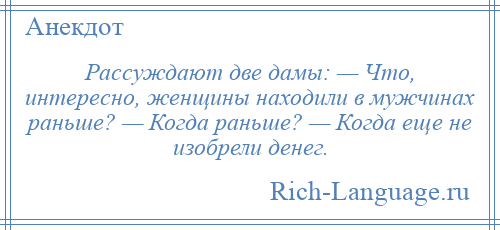 
    Рассуждают две дамы: — Что, интересно, женщины находили в мужчинах раньше? — Когда раньше? — Когда еще не изобрели денег.