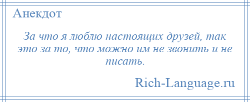 
    За что я люблю настоящих друзей, так это за то, что можно им не звонить и не писать.