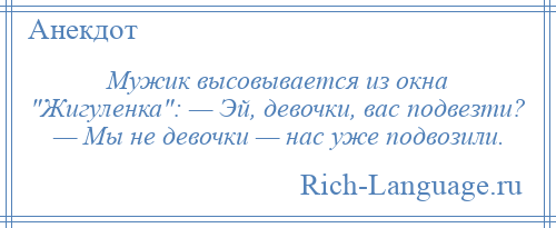 
    Мужик высовывается из окна Жигуленка : — Эй, девочки, вас подвезти? — Мы не девочки — нас уже подвозили.
