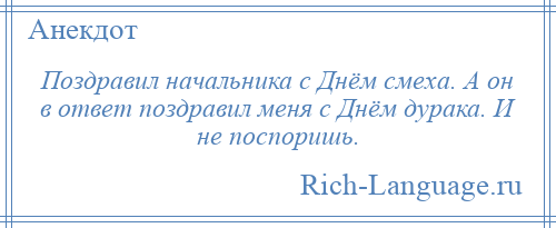 
    Поздравил начальника с Днём смеха. А он в ответ поздравил меня с Днём дурака. И не поспоришь.