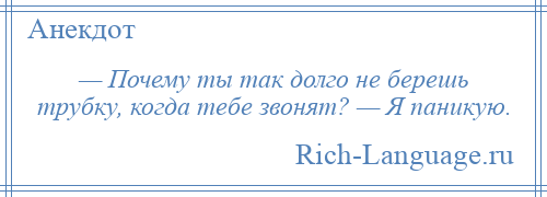 
    — Почему ты так долго не берешь трубку, когда тебе звонят? — Я паникую.