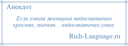 
    Если умная женщина недостаточно красива, значит... недостаточно умна.