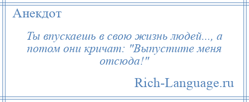 
    Ты впускаешь в свою жизнь людей..., а потом они кричат: Выпустите меня отсюда! 