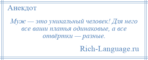 
    Муж — это уникальный человек! Для него все ваши платья одинаковые, а все отвёртки — разные.