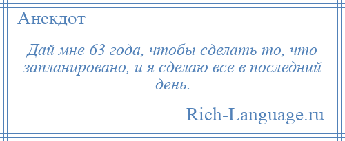 
    Дай мне 63 года, чтобы сделать то, что запланировано, и я сделаю все в последний день.
