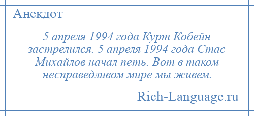 
    5 апреля 1994 года Курт Кобейн застрелился. 5 апреля 1994 года Стас Михайлов начал петь. Вот в таком несправедливом мире мы живем.