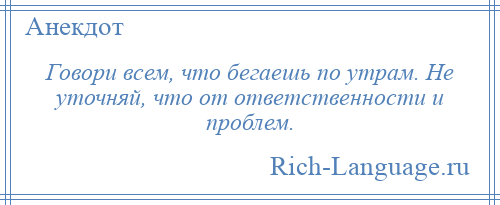 
    Говори всем, что бегаешь по утрам. Не уточняй, что от ответственности и проблем.